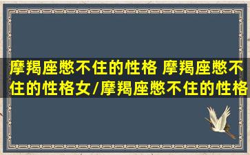 摩羯座憋不住的性格 摩羯座憋不住的性格女/摩羯座憋不住的性格 摩羯座憋不住的性格女-我的网站